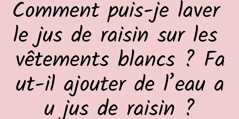 Comment puis-je laver le jus de raisin sur les vêtements blancs ? Faut-il ajouter de l’eau au jus de raisin ?