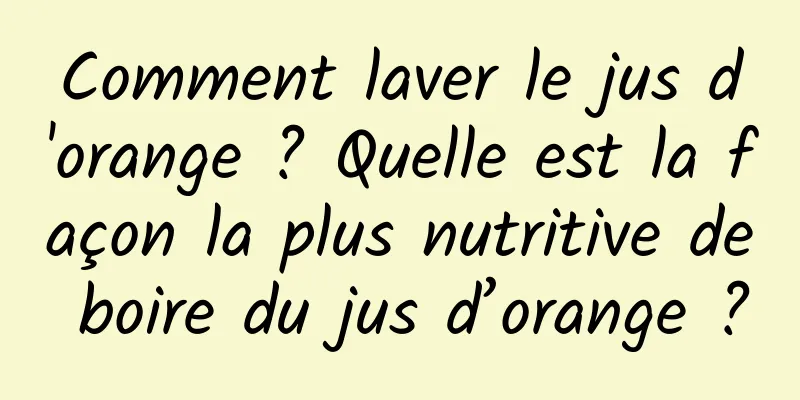 Comment laver le jus d'orange ? Quelle est la façon la plus nutritive de boire du jus d’orange ?
