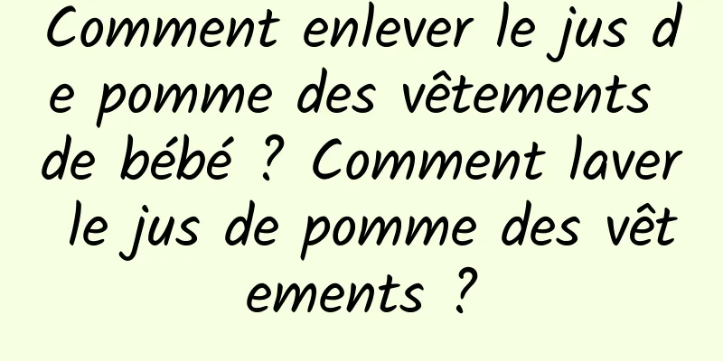 Comment enlever le jus de pomme des vêtements de bébé ? Comment laver le jus de pomme des vêtements ?