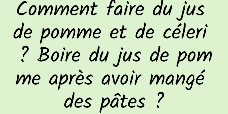 Comment faire du jus de pomme et de céleri ? Boire du jus de pomme après avoir mangé des pâtes ?