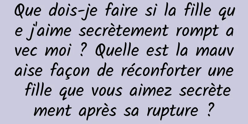 Que dois-je faire si la fille que j'aime secrètement rompt avec moi ? Quelle est la mauvaise façon de réconforter une fille que vous aimez secrètement après sa rupture ?