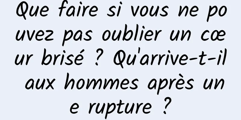 Que faire si vous ne pouvez pas oublier un cœur brisé ? Qu'arrive-t-il aux hommes après une rupture ?