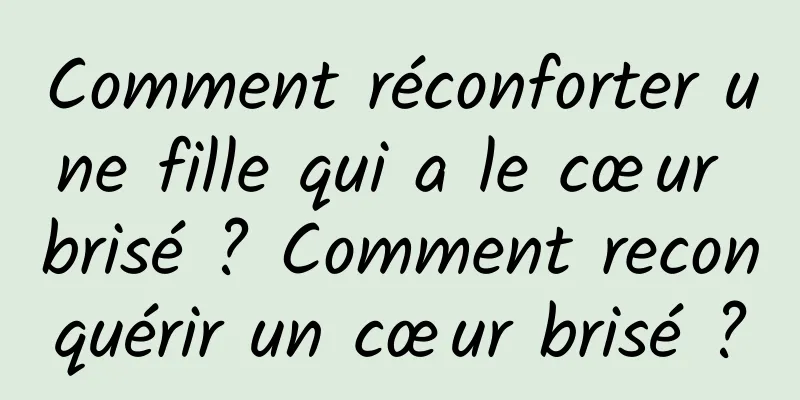 Comment réconforter une fille qui a le cœur brisé ? Comment reconquérir un cœur brisé ?