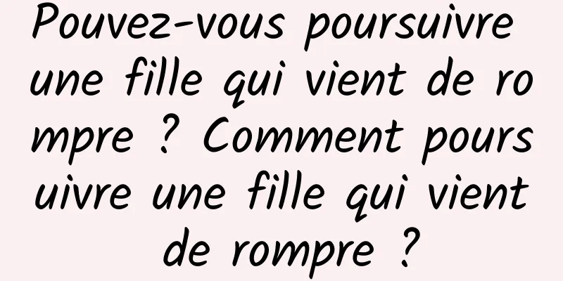 Pouvez-vous poursuivre une fille qui vient de rompre ? Comment poursuivre une fille qui vient de rompre ?