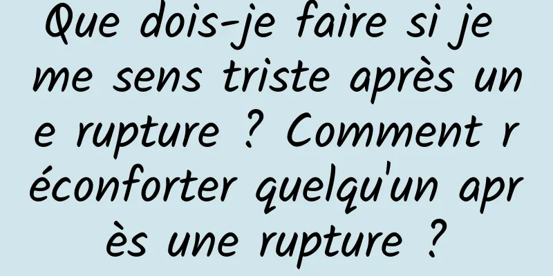 Que dois-je faire si je me sens triste après une rupture ? Comment réconforter quelqu'un après une rupture ?