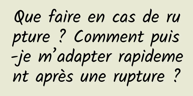 Que faire en cas de rupture ? Comment puis-je m’adapter rapidement après une rupture ?