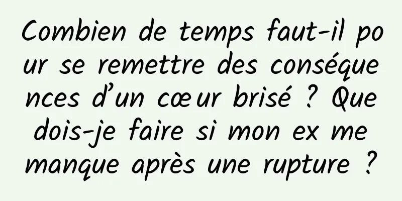 Combien de temps faut-il pour se remettre des conséquences d’un cœur brisé ? Que dois-je faire si mon ex me manque après une rupture ?