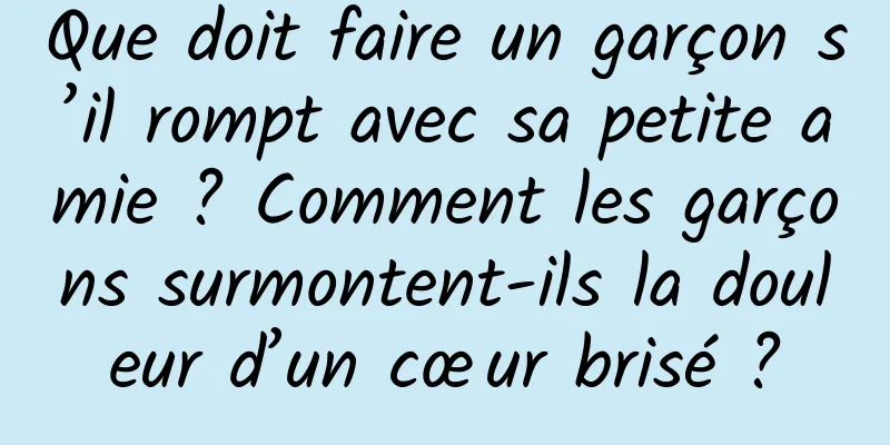 Que doit faire un garçon s’il rompt avec sa petite amie ? Comment les garçons surmontent-ils la douleur d’un cœur brisé ?