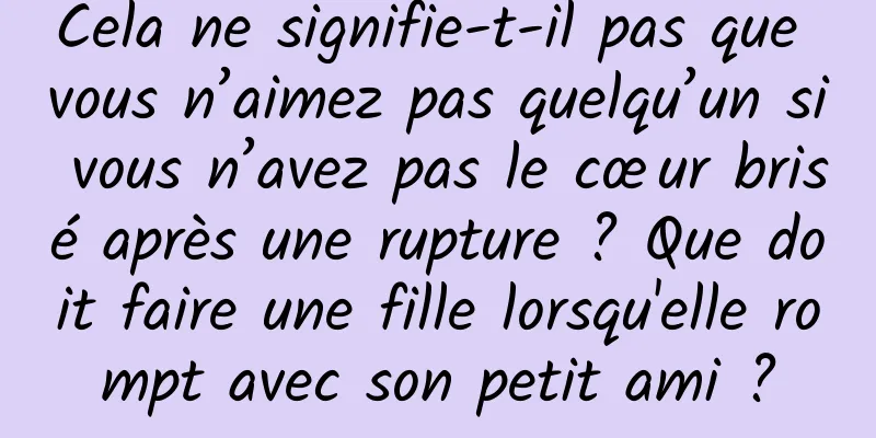 Cela ne signifie-t-il pas que vous n’aimez pas quelqu’un si vous n’avez pas le cœur brisé après une rupture ? Que doit faire une fille lorsqu'elle rompt avec son petit ami ?