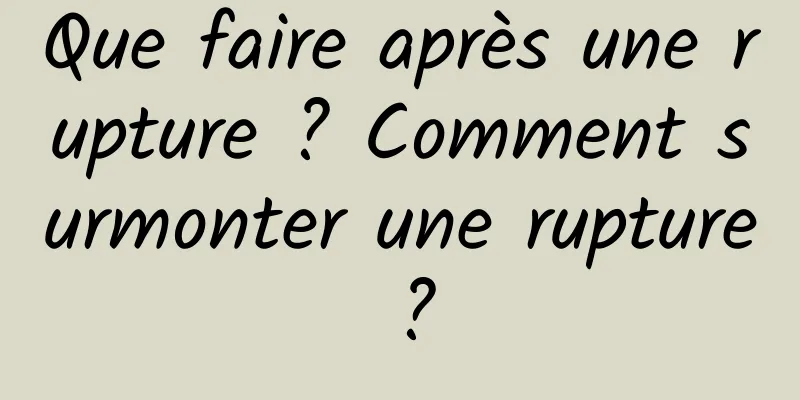 Que faire après une rupture ? Comment surmonter une rupture ?