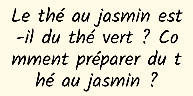 Le thé au jasmin est-il du thé vert ? Comment préparer du thé au jasmin ?