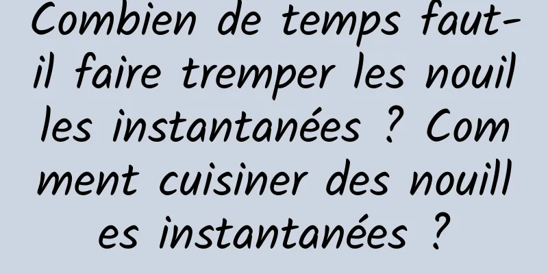 Combien de temps faut-il faire tremper les nouilles instantanées ? Comment cuisiner des nouilles instantanées ?