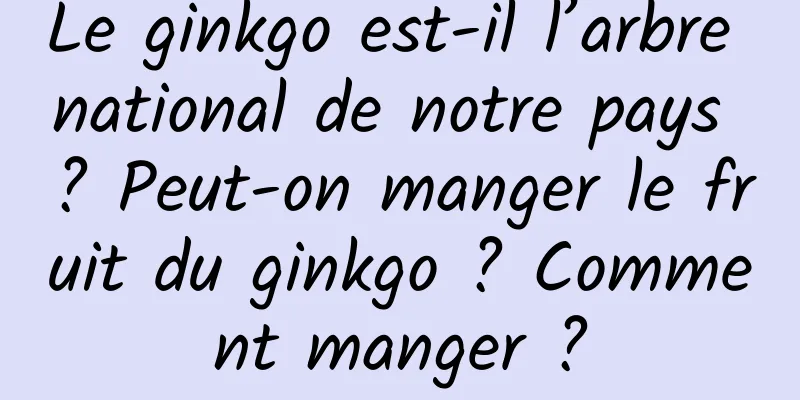 Le ginkgo est-il l’arbre national de notre pays ? Peut-on manger le fruit du ginkgo ? Comment manger ?