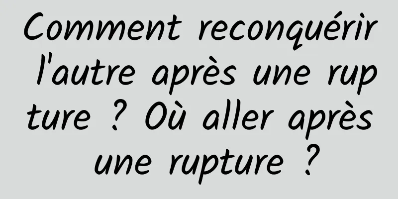 Comment reconquérir l'autre après une rupture ? Où aller après une rupture ?