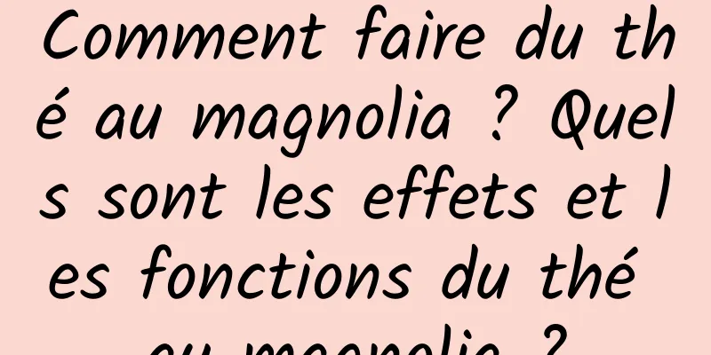 Comment faire du thé au magnolia ? Quels sont les effets et les fonctions du thé au magnolia ?