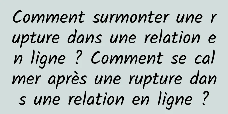 Comment surmonter une rupture dans une relation en ligne ? Comment se calmer après une rupture dans une relation en ligne ?
