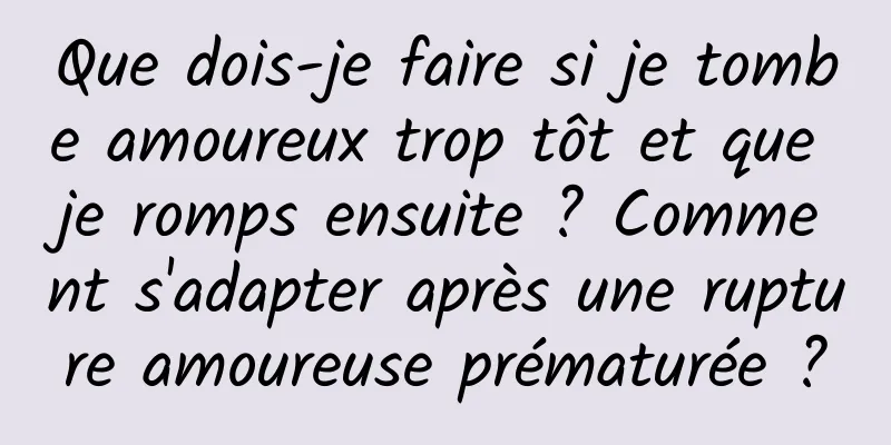 Que dois-je faire si je tombe amoureux trop tôt et que je romps ensuite ? Comment s'adapter après une rupture amoureuse prématurée ?