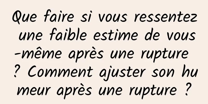 Que faire si vous ressentez une faible estime de vous-même après une rupture ? Comment ajuster son humeur après une rupture ?