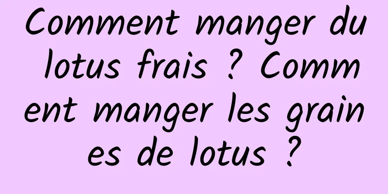 Comment manger du lotus frais ? Comment manger les graines de lotus ?