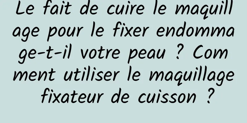 Le fait de cuire le maquillage pour le fixer endommage-t-il votre peau ? Comment utiliser le maquillage fixateur de cuisson ?