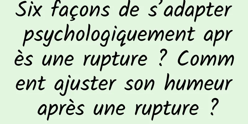 Six façons de s’adapter psychologiquement après une rupture ? Comment ajuster son humeur après une rupture ?