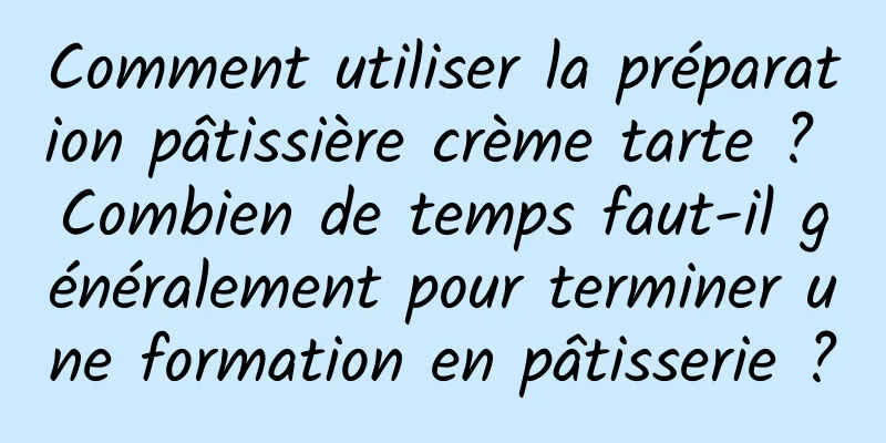 Comment utiliser la préparation pâtissière crème tarte ? Combien de temps faut-il généralement pour terminer une formation en pâtisserie ?