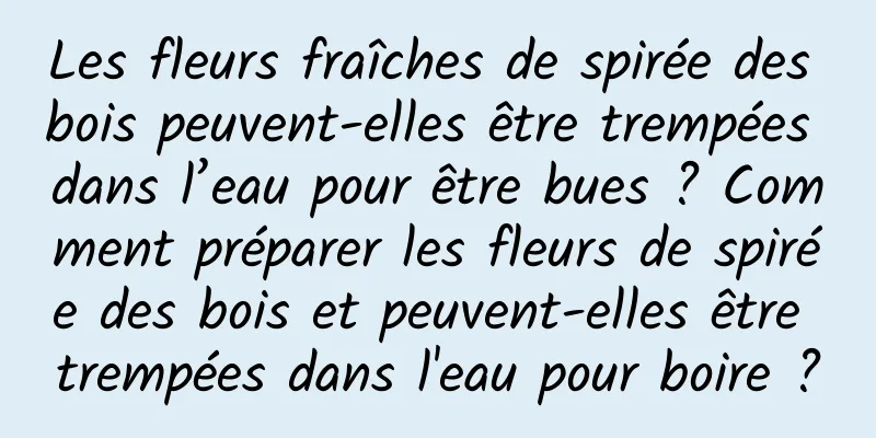 Les fleurs fraîches de spirée des bois peuvent-elles être trempées dans l’eau pour être bues ? Comment préparer les fleurs de spirée des bois et peuvent-elles être trempées dans l'eau pour boire ?