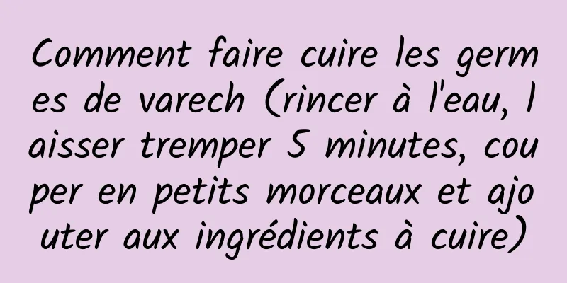 Comment faire cuire les germes de varech (rincer à l'eau, laisser tremper 5 minutes, couper en petits morceaux et ajouter aux ingrédients à cuire)