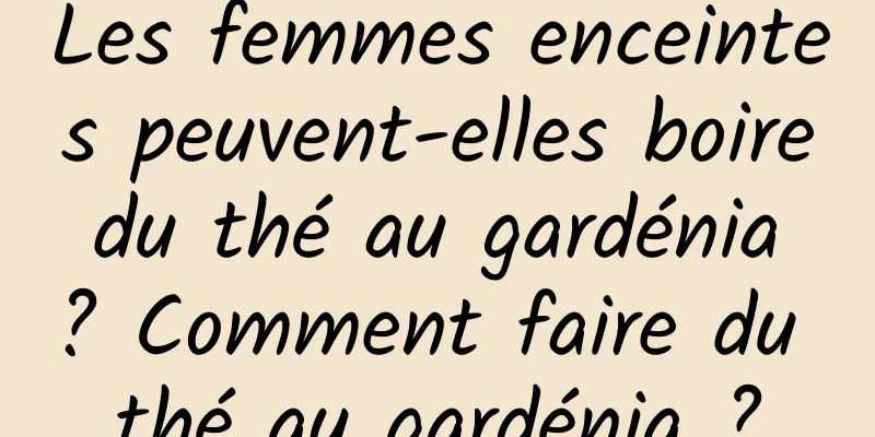 Les femmes enceintes peuvent-elles boire du thé au gardénia ? Comment faire du thé au gardénia ?