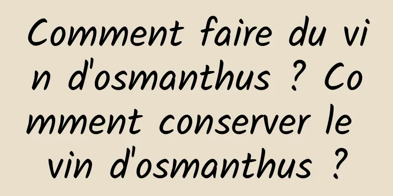 Comment faire du vin d'osmanthus ? Comment conserver le vin d'osmanthus ?