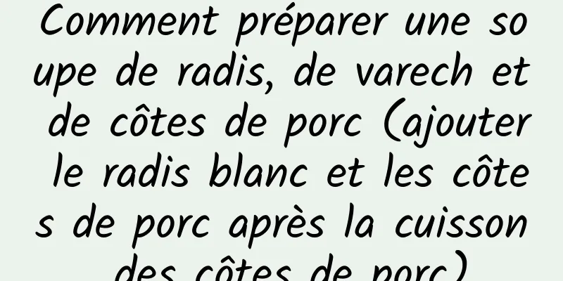 Comment préparer une soupe de radis, de varech et de côtes de porc (ajouter le radis blanc et les côtes de porc après la cuisson des côtes de porc)