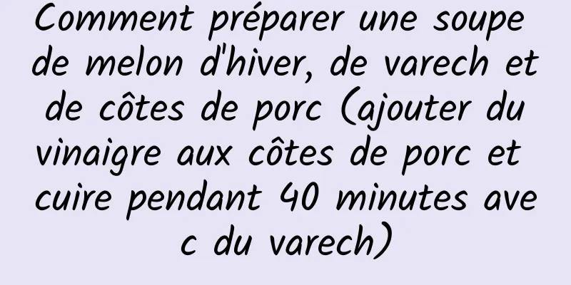 Comment préparer une soupe de melon d'hiver, de varech et de côtes de porc (ajouter du vinaigre aux côtes de porc et cuire pendant 40 minutes avec du varech)