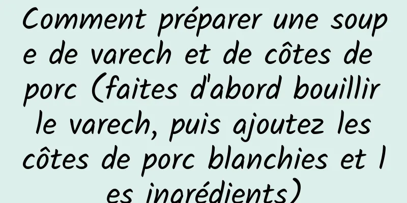 Comment préparer une soupe de varech et de côtes de porc (faites d'abord bouillir le varech, puis ajoutez les côtes de porc blanchies et les ingrédients)