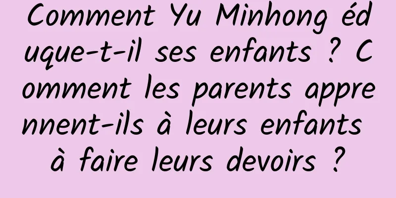 Comment Yu Minhong éduque-t-il ses enfants ? Comment les parents apprennent-ils à leurs enfants à faire leurs devoirs ?