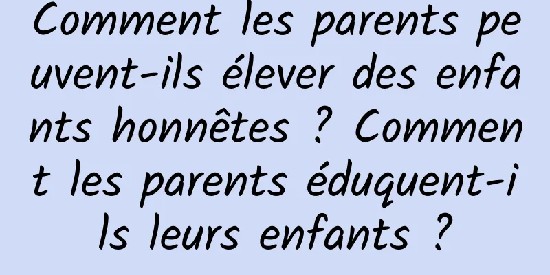 Comment les parents peuvent-ils élever des enfants honnêtes ? Comment les parents éduquent-ils leurs enfants ?