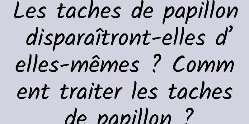 Les taches de papillon disparaîtront-elles d’elles-mêmes ? Comment traiter les taches de papillon ?