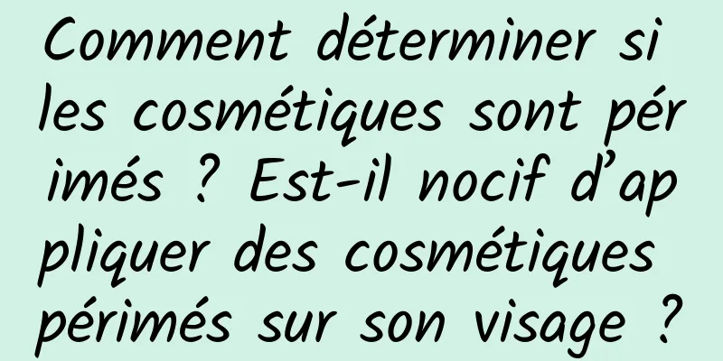 Comment déterminer si les cosmétiques sont périmés ? Est-il nocif d’appliquer des cosmétiques périmés sur son visage ?