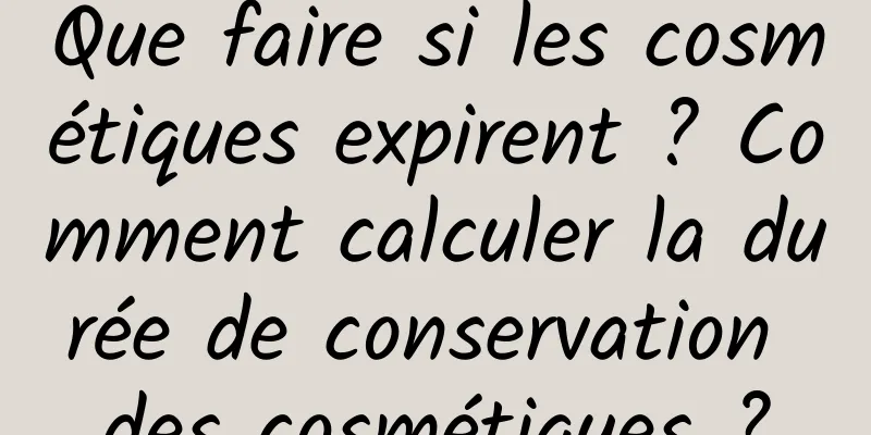 Que faire si les cosmétiques expirent ? Comment calculer la durée de conservation des cosmétiques ?