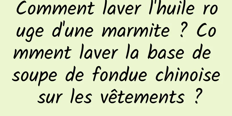 Comment laver l'huile rouge d'une marmite ? Comment laver la base de soupe de fondue chinoise sur les vêtements ?