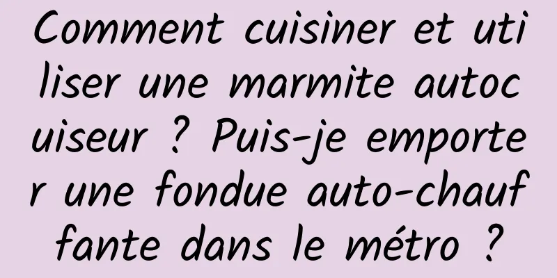 Comment cuisiner et utiliser une marmite autocuiseur ? Puis-je emporter une fondue auto-chauffante dans le métro ?