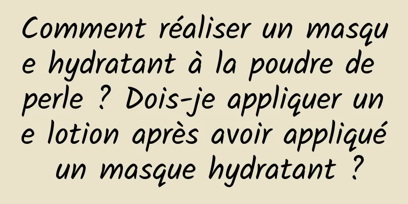 Comment réaliser un masque hydratant à la poudre de perle ? Dois-je appliquer une lotion après avoir appliqué un masque hydratant ?