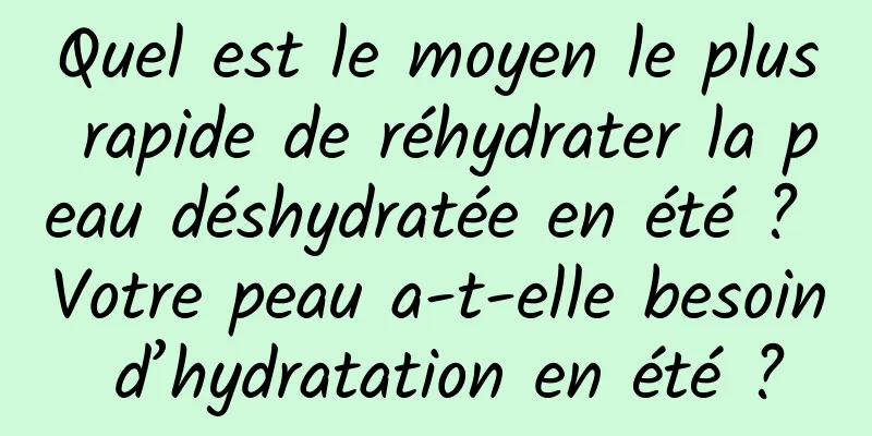 Quel est le moyen le plus rapide de réhydrater la peau déshydratée en été ? Votre peau a-t-elle besoin d’hydratation en été ?