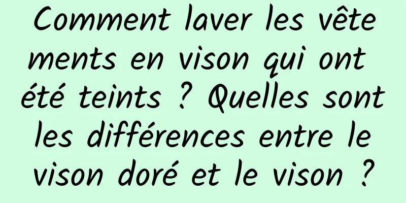 Comment laver les vêtements en vison qui ont été teints ? Quelles sont les différences entre le vison doré et le vison ?