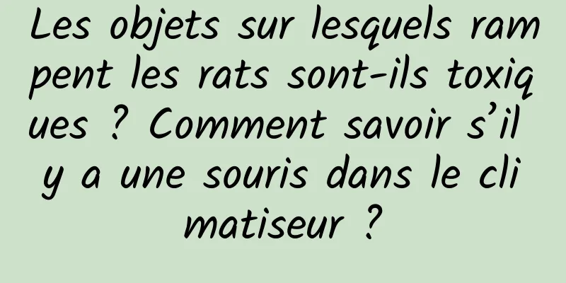 Les objets sur lesquels rampent les rats sont-ils toxiques ? Comment savoir s’il y a une souris dans le climatiseur ?