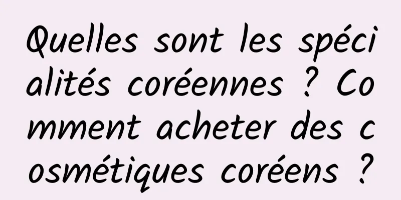 Quelles sont les spécialités coréennes ? Comment acheter des cosmétiques coréens ?