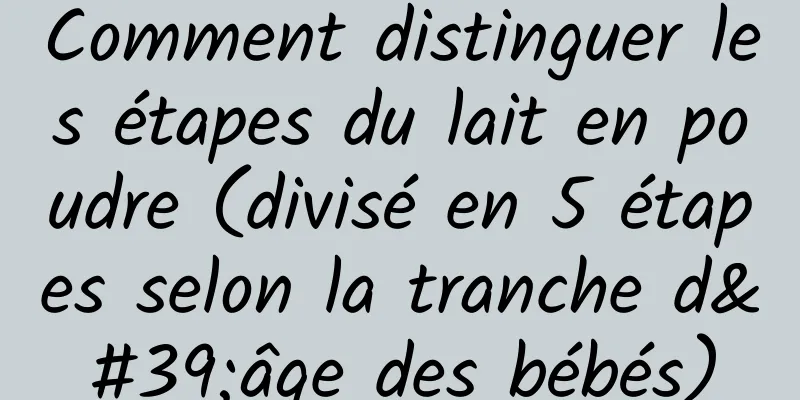Comment distinguer les étapes du lait en poudre (divisé en 5 étapes selon la tranche d'âge des bébés)
