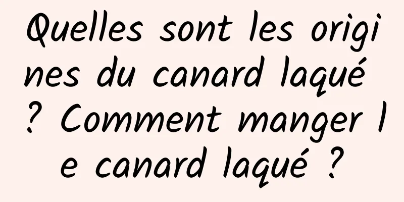 Quelles sont les origines du canard laqué ? Comment manger le canard laqué ?