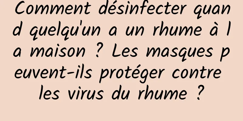 Comment désinfecter quand quelqu'un a un rhume à la maison ? Les masques peuvent-ils protéger contre les virus du rhume ?