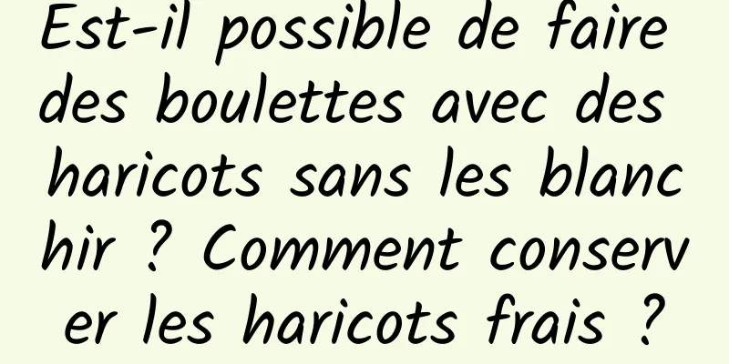 Est-il possible de faire des boulettes avec des haricots sans les blanchir ? Comment conserver les haricots frais ?