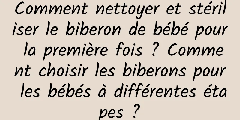 Comment nettoyer et stériliser le biberon de bébé pour la première fois ? Comment choisir les biberons pour les bébés à différentes étapes ?